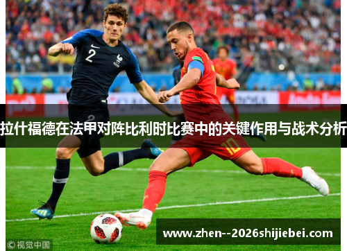 拉什福德在法甲对阵比利时比赛中的关键作用与战术分析