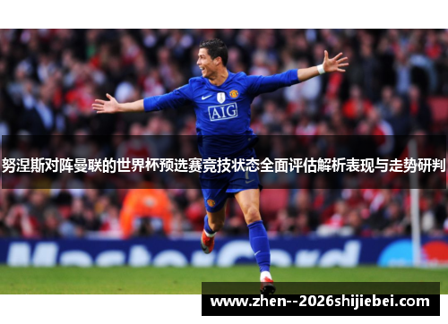 努涅斯对阵曼联的世界杯预选赛竞技状态全面评估解析表现与走势研判
