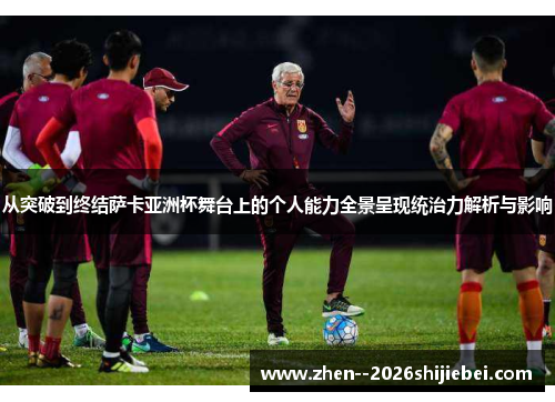 从突破到终结萨卡亚洲杯舞台上的个人能力全景呈现统治力解析与影响