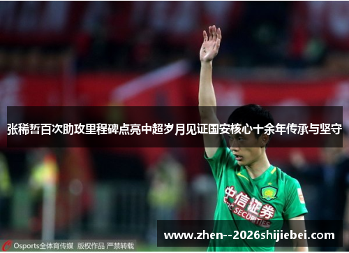 张稀哲百次助攻里程碑点亮中超岁月见证国安核心十余年传承与坚守