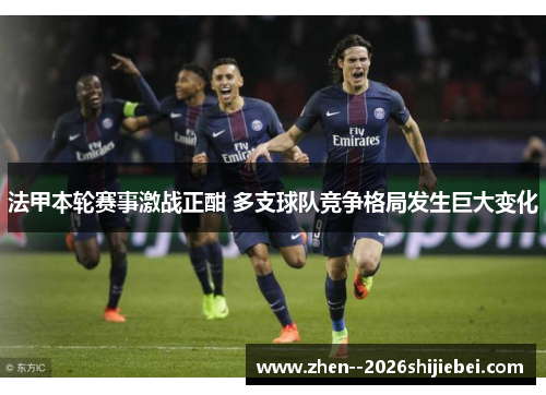 法甲本轮赛事激战正酣 多支球队竞争格局发生巨大变化
