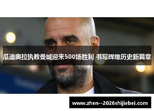 瓜迪奥拉执教曼城迎来500场胜利 书写辉煌历史新篇章