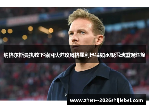 纳格尔斯曼执教下德国队进攻风格犀利迅猛如水银泻地重现辉煌