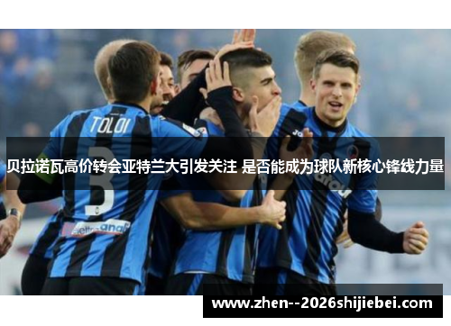 贝拉诺瓦高价转会亚特兰大引发关注 是否能成为球队新核心锋线力量 贝拉诺瓦高价转会亚特兰大引发关注 是否能成为球队新核心锋线力量