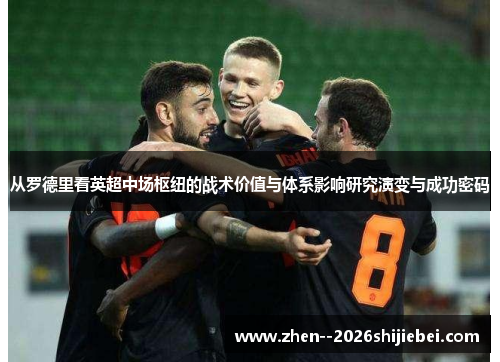 从罗德里看英超中场枢纽的战术价值与体系影响研究演变与成功密码 从罗德里看英超中场枢纽的战术价值与体系影响研究演变与成功密码