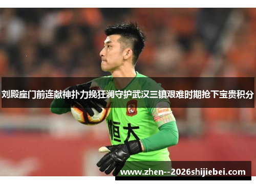 刘殿座门前连献神扑力挽狂澜守护武汉三镇艰难时期抢下宝贵积分 刘殿座门前连献神扑力挽狂澜守护武汉三镇艰难时期抢下宝贵积分