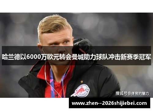 哈兰德以6000万欧元转会曼城助力球队冲击新赛季冠军