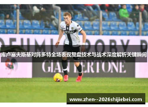 库卢塞夫斯基对阵多特全场表现复盘技术与战术深度解析关键瞬间