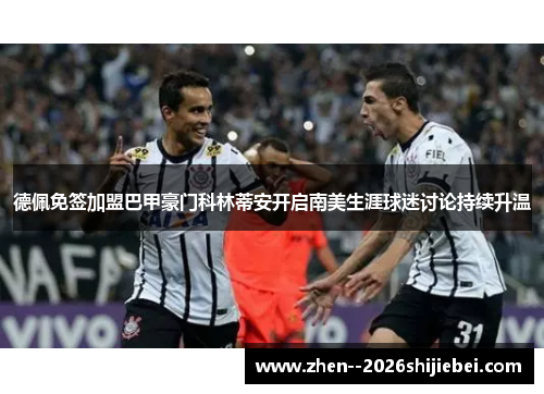 德佩免签加盟巴甲豪门科林蒂安开启南美生涯球迷讨论持续升温 德佩免签加盟巴甲豪门科林蒂安开启南美生涯球迷讨论持续升温