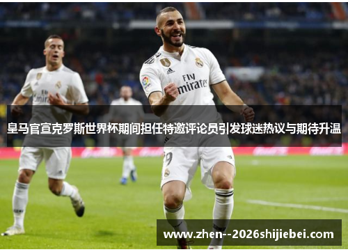 皇马官宣克罗斯世界杯期间担任特邀评论员引发球迷热议与期待升温