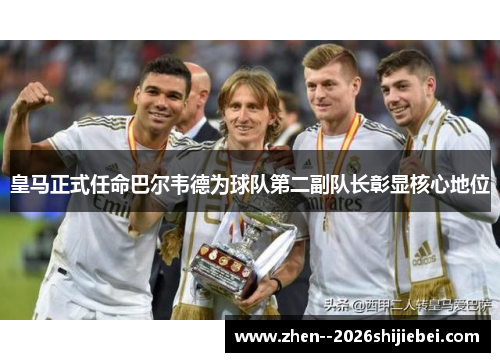 皇马正式任命巴尔韦德为球队第二副队长彰显核心地位