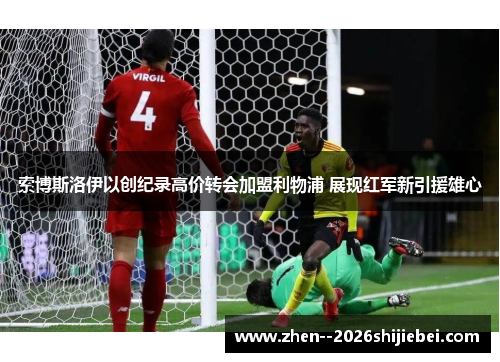 索博斯洛伊以创纪录高价转会加盟利物浦 展现红军新引援雄心