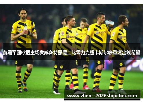 黄黑军团欧冠主场发威多特蒙德二比零力克纽卡斯尔联重燃出线希望