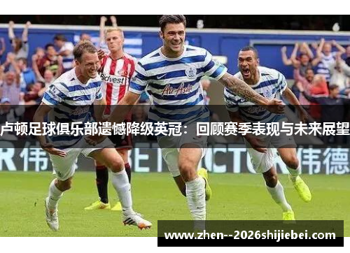 卢顿足球俱乐部遗憾降级英冠：回顾赛季表现与未来展望