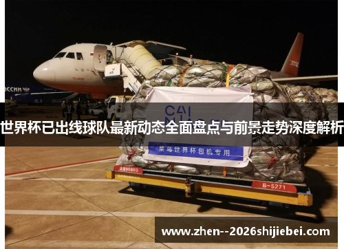 世界杯已出线球队最新动态全面盘点与前景走势深度解析 世界杯已出线球队最新动态全面盘点与前景走势深度解析