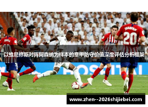 以维尼修斯对阵阿森纳为样本的意甲防守价值深度评估分析框架 以维尼修斯对阵阿森纳为样本的意甲防守价值深度评估分析框架
