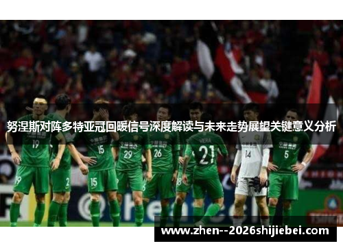 努涅斯对阵多特亚冠回暖信号深度解读与未来走势展望关键意义分析 努涅斯对阵多特亚冠回暖信号深度解读与未来走势展望关键意义分析