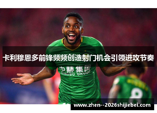卡利穆恩多前锋频频创造射门机会引领进攻节奏 卡利穆恩多前锋频频创造射门机会引领进攻节奏