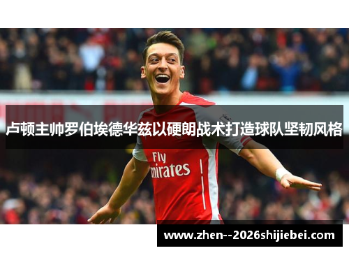 卢顿主帅罗伯埃德华兹以硬朗战术打造球队坚韧风格