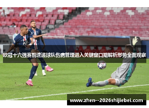 欧冠十六强赛前速递球队伤病管理进入关键窗口期解析形势全面观察