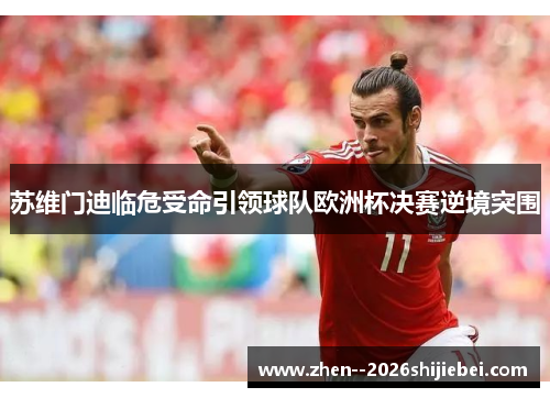 苏维门迪临危受命引领球队欧洲杯决赛逆境突围 苏维门迪临危受命引领球队欧洲杯决赛逆境突围