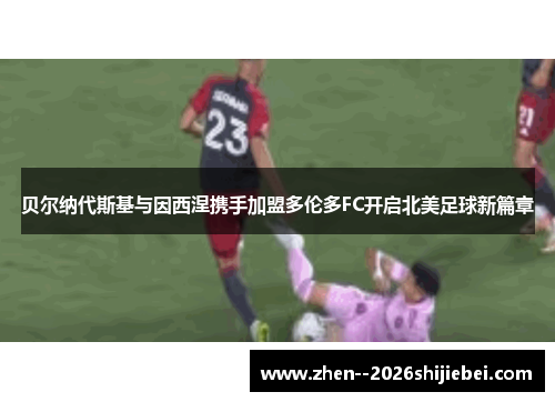 贝尔纳代斯基与因西涅携手加盟多伦多FC开启北美足球新篇章 贝尔纳代斯基与因西涅携手加盟多伦多FC开启北美足球新篇章