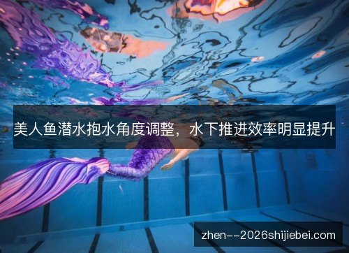美人鱼潜水抱水角度调整,水下推进效率明显提升 美人鱼潜水抱水角度调整,水下推进效率明显提升